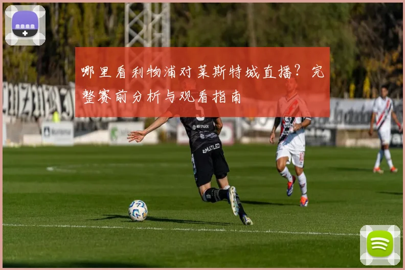 哪里看利物浦对莱斯特城直播？完整赛前分析与观看指南