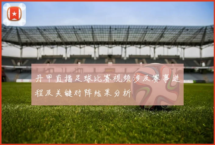 丹甲直播足球比赛视频涉及赛事进程及关键对阵结果分析