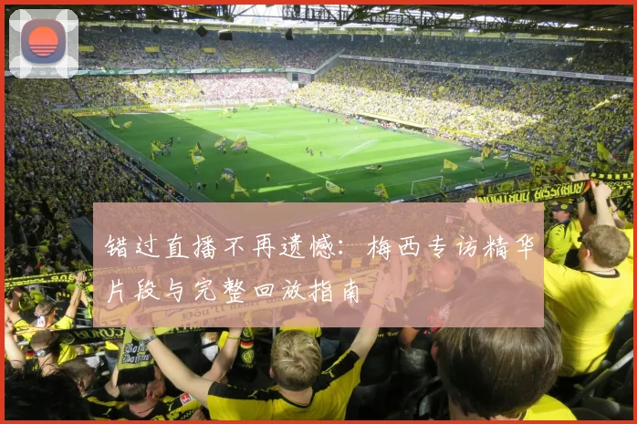 错过直播不再遗憾：梅西专访精华片段与完整回放指南