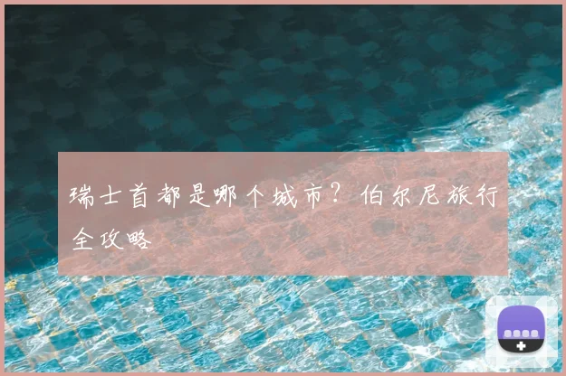 瑞士首都是哪个城市?伯尔尼旅行全攻略