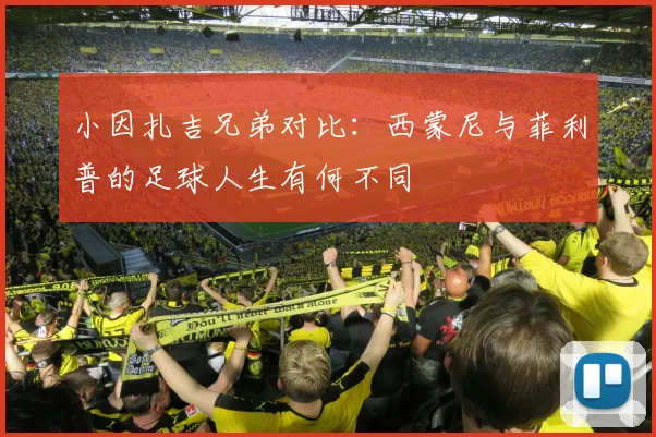 小因扎吉兄弟对比：西蒙尼与菲利普的足球人生有何不同