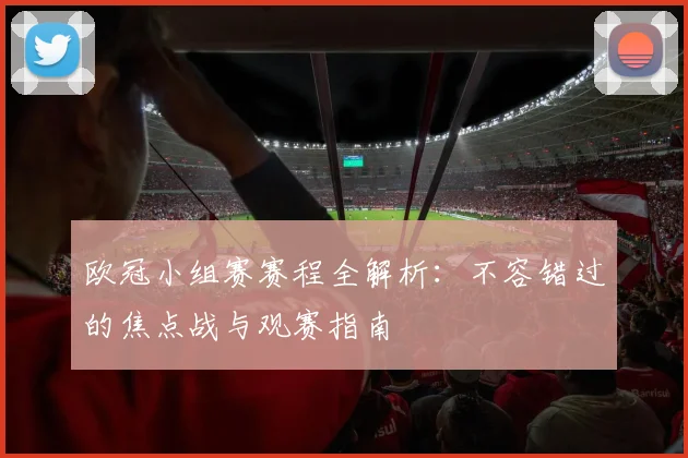 欧冠小组赛赛程全解析：不容错过的焦点战与观赛指南