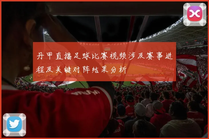 丹甲直播足球比赛视频涉及赛事进程及关键对阵结果分析