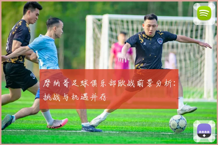 摩纳哥足球俱乐部欧战前景分析：挑战与机遇并存