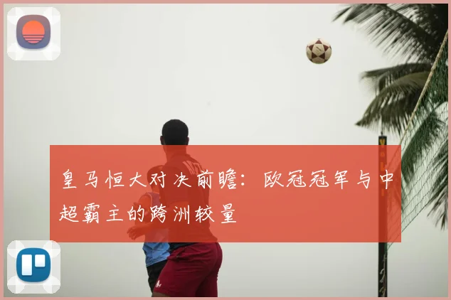 皇马恒大对决前瞻：欧冠冠军与中超霸主的跨洲较量