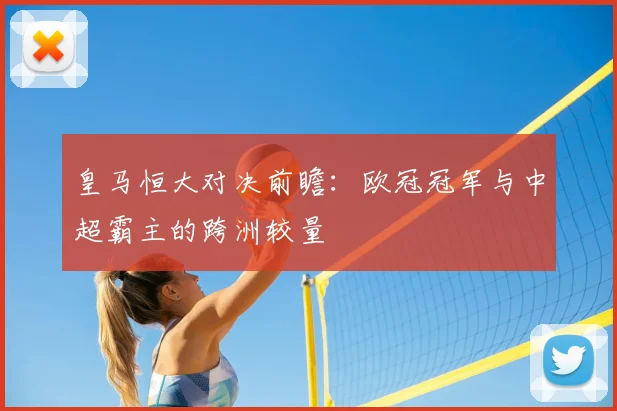 皇马恒大对决前瞻：欧冠冠军与中超霸主的跨洲较量