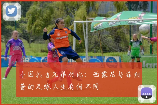 小因扎吉兄弟对比：西蒙尼与菲利普的足球人生有何不同