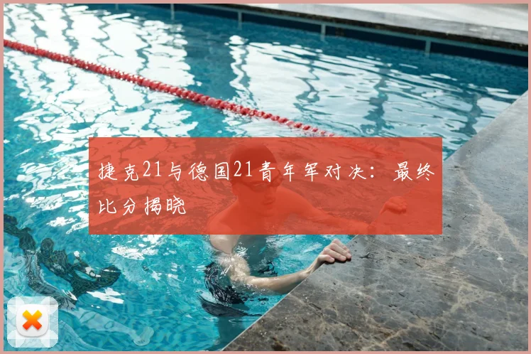 捷克21与德国21青年军对决：最终比分揭晓