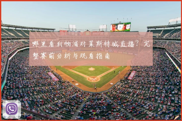 哪里看利物浦对莱斯特城直播？完整赛前分析与观看指南