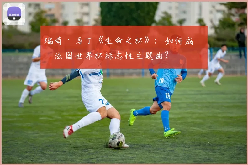瑞奇·马丁《生命之杯》：如何成为法国世界杯标志性主题曲？