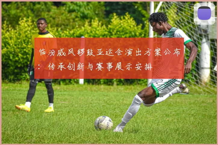 临汾威风锣鼓亚运会演出方案公布：传承创新与赛事展示安排
