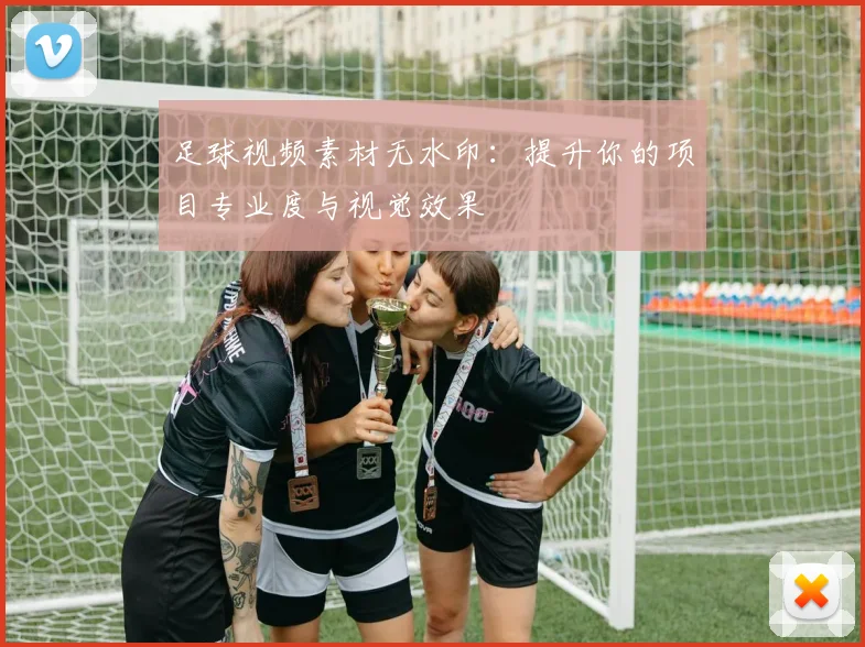 足球视频素材无水印：提升你的项目专业度与视觉效果