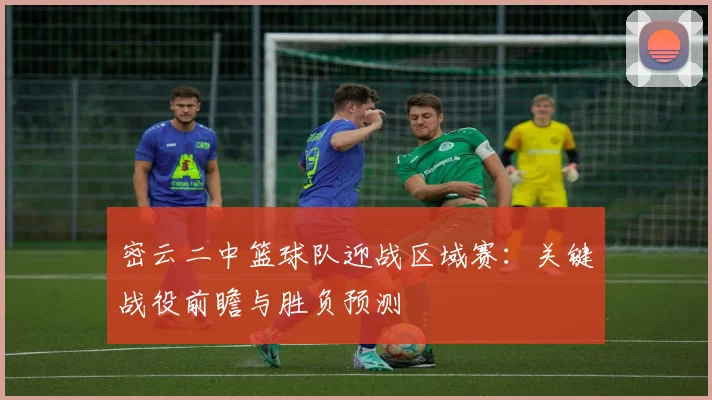 密云二中篮球队迎战区域赛：关键战役前瞻与胜负预测