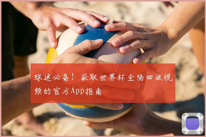 球迷必备！获取世界杯全场回放视频的官方App指南