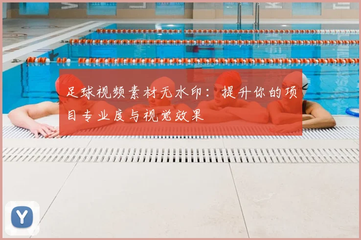 足球视频素材无水印：提升你的项目专业度与视觉效果
