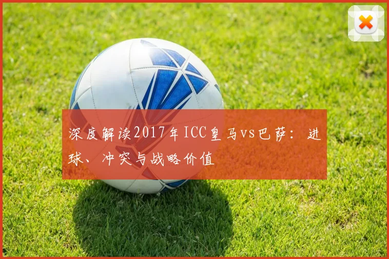 深度解读2017年ICC皇马vs巴萨：进球、冲突与战略价值