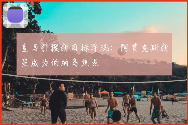 皇马引援新目标浮现：阿贾克斯新星成为伯纳乌焦点