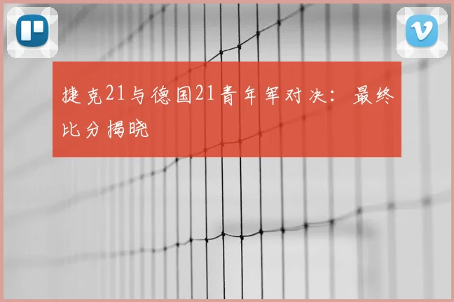 捷克21与德国21青年军对决:最终比分揭晓