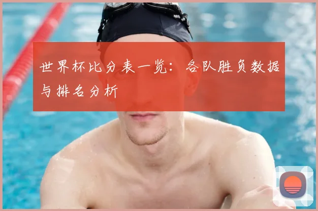 世界杯比分表一览:各队胜负数据与排名分析