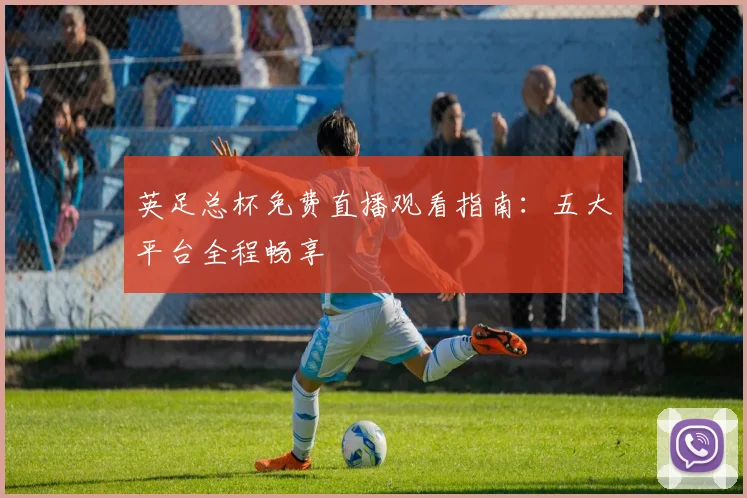英足总杯免费直播观看指南：五大平台全程畅享
