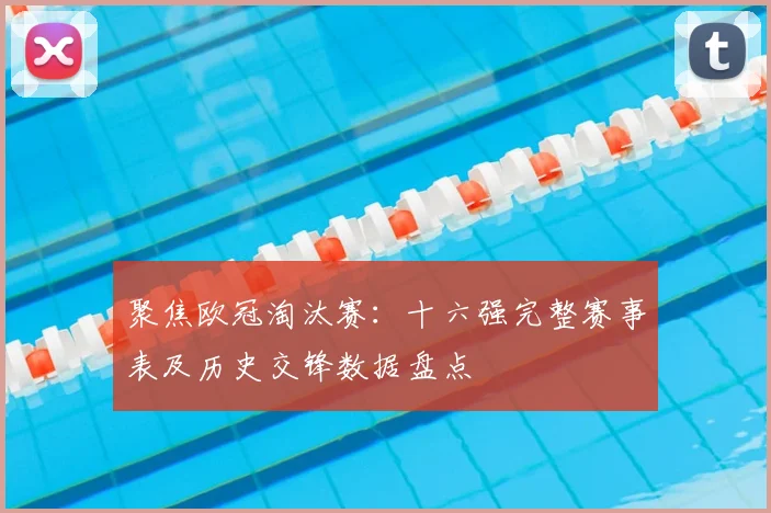 聚焦欧冠淘汰赛：十六强完整赛事表及历史交锋数据盘点