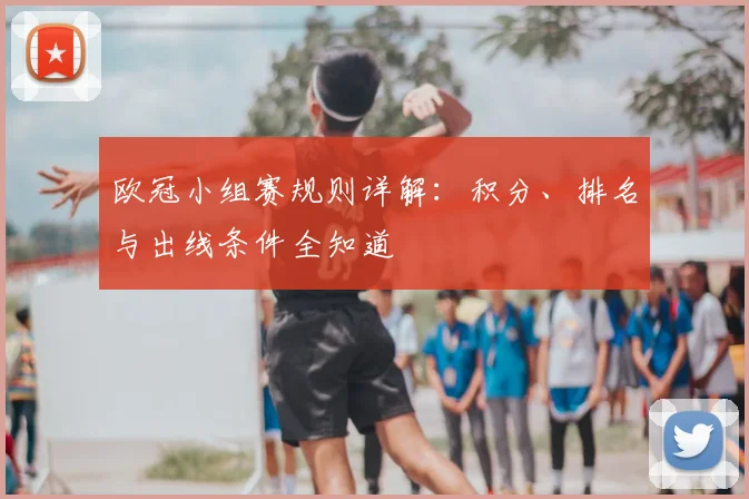 欧冠小组赛规则详解：积分、排名与出线条件全知道