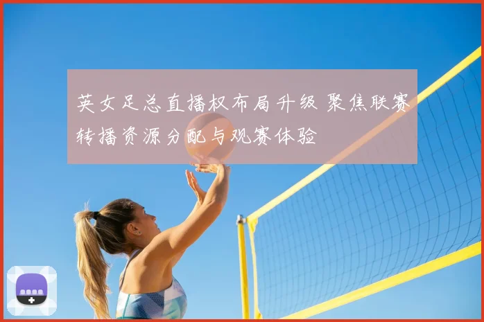英女足总直播权布局升级 聚焦联赛转播资源分配与观赛体验