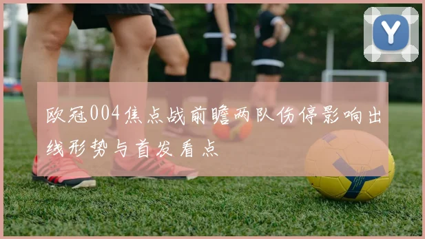 欧冠004焦点战前瞻两队伤停影响出线形势与首发看点