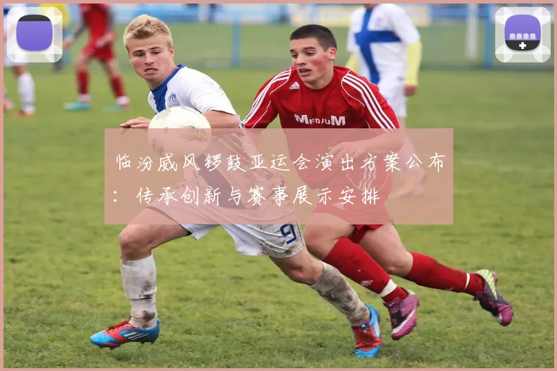 临汾威风锣鼓亚运会演出方案公布：传承创新与赛事展示安排