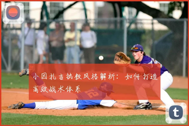 小因扎吉执教风格解析:如何打造高效战术体系