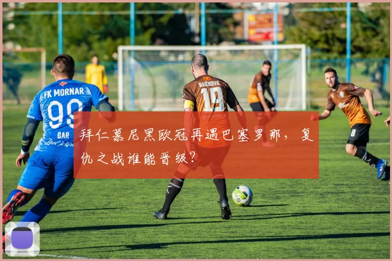 拜仁慕尼黑欧冠再遇巴塞罗那，复仇之战谁能晋级？