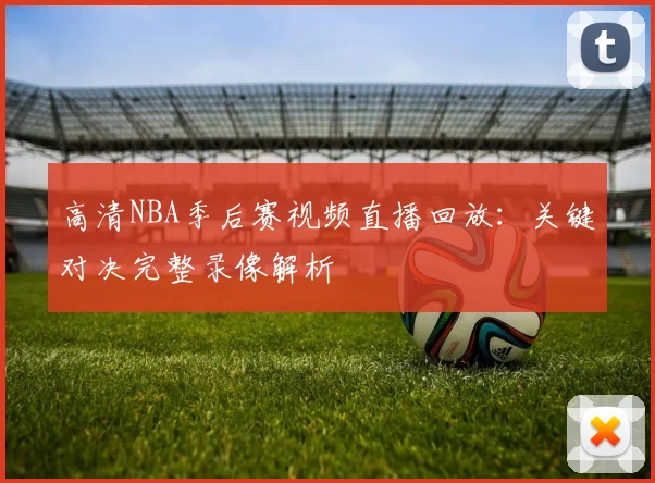 高清NBA季后赛视频直播回放:关键对决完整录像解析