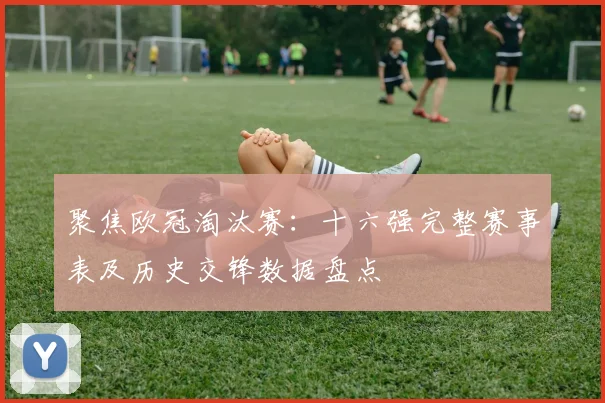 聚焦欧冠淘汰赛：十六强完整赛事表及历史交锋数据盘点