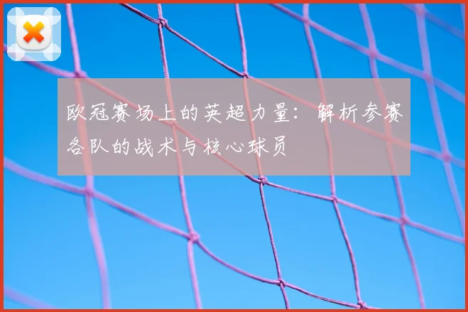 欧冠赛场上的英超力量：解析参赛各队的战术与核心球员