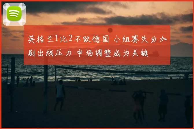 英格兰1比2不敌德国 小组赛失分加剧出线压力 中场调整成为关键