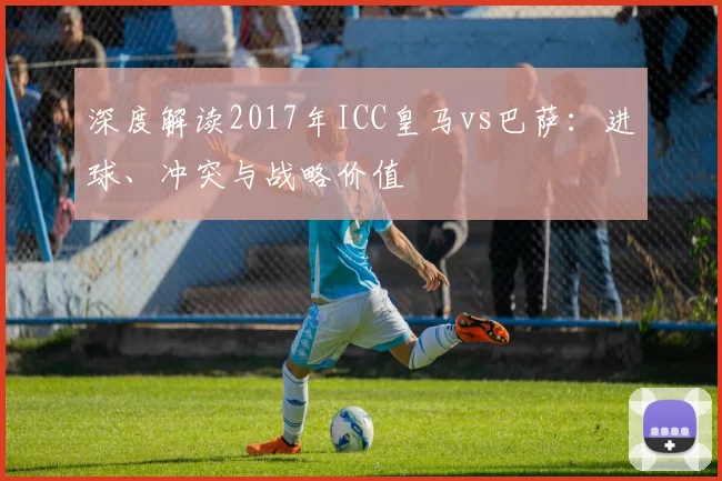 深度解读2017年ICC皇马vs巴萨：进球、冲突与战略价值