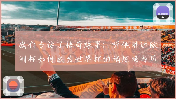 我们专访了传奇球星:听他讲述欧洲杯如何成为世界杯的试炼场与风向标