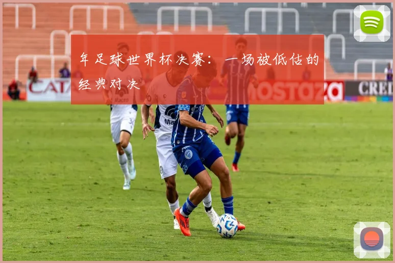 年足球世界杯决赛:一场被低估的经典对决