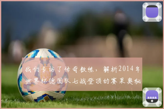 我们专访了传奇教练,解析2014年世界杯德国队七战登顶的赛果奥秘