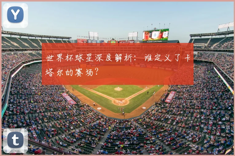 世界杯球星深度解析：谁定义了卡塔尔的赛场？