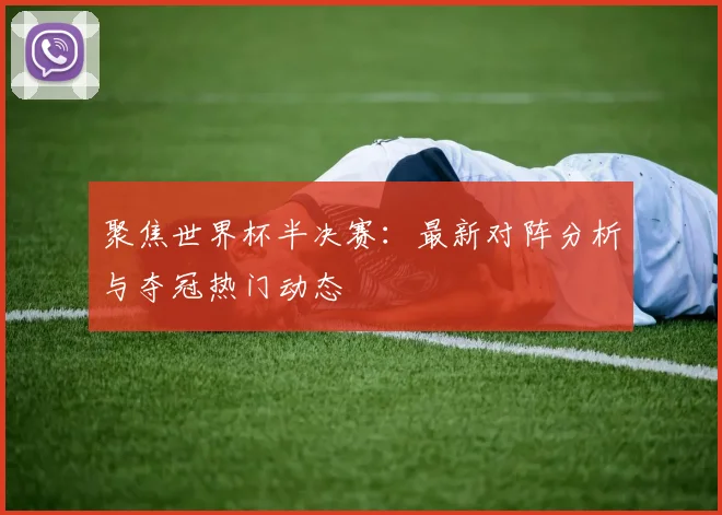 聚焦世界杯半决赛：最新对阵分析与夺冠热门动态