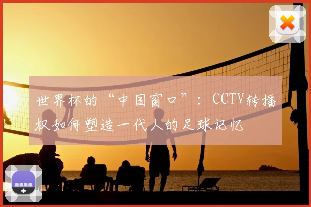 世界杯的“中国窗口”:CCTV转播权如何塑造一代人的足球记忆