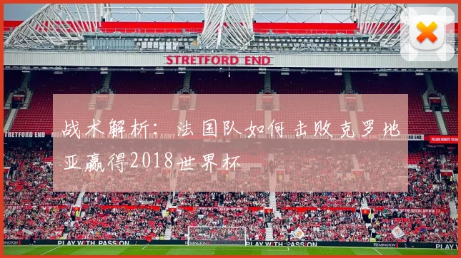 战术解析：法国队如何击败克罗地亚赢得2018世界杯