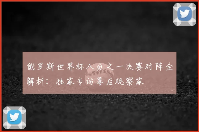 俄罗斯世界杯八分之一决赛对阵全解析：独家专访幕后观察家