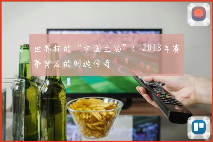 世界杯的“中国主场”:2018年赛事背后的制造传奇