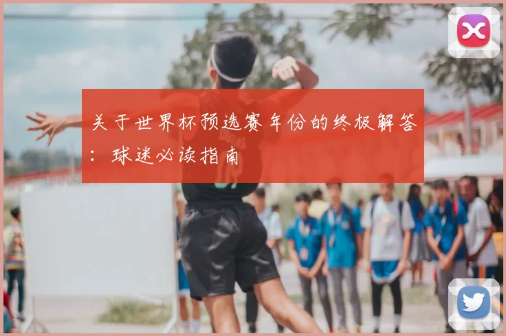 关于世界杯预选赛年份的终极解答:球迷必读指南