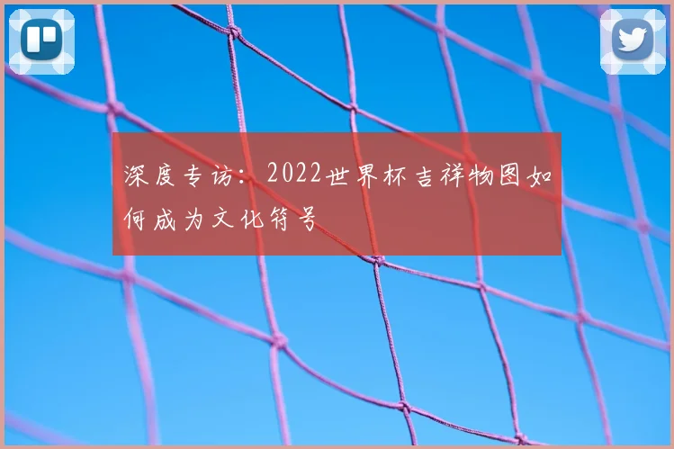 深度专访:2022世界杯吉祥物图如何成为文化符号