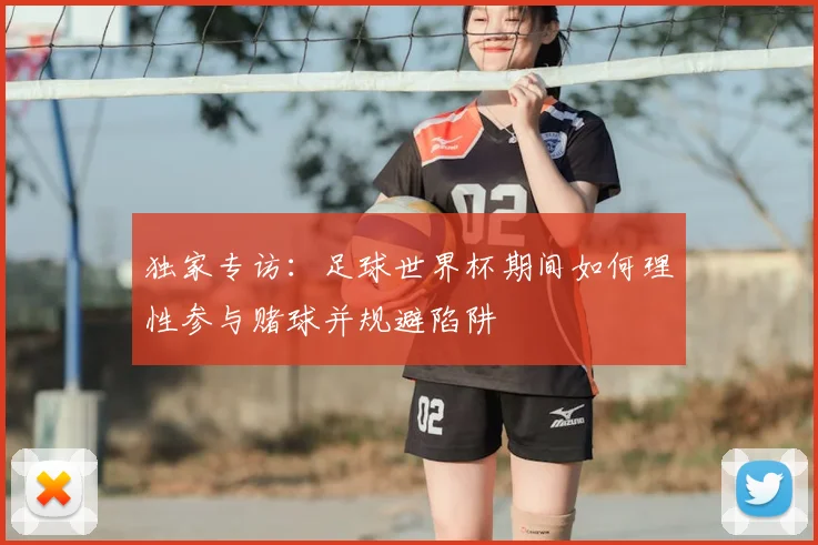 独家专访:足球世界杯期间如何理性参与赌球并规避陷阱