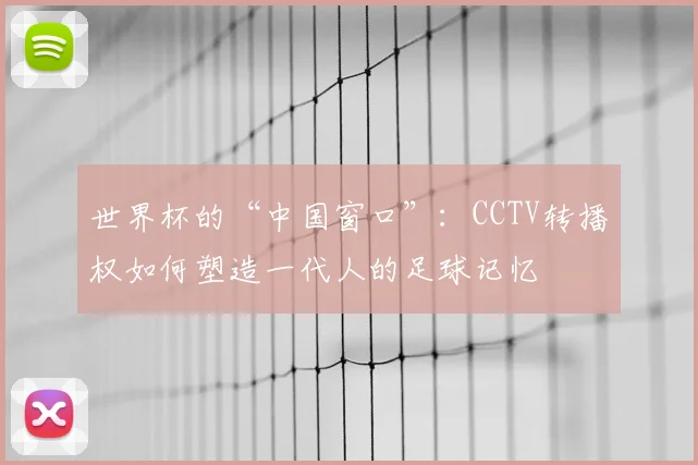 世界杯的“中国窗口”:CCTV转播权如何塑造一代人的足球记忆