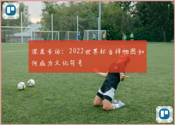 深度专访:2022世界杯吉祥物图如何成为文化符号